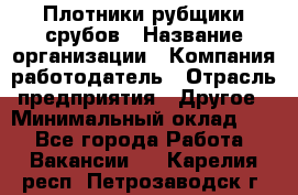 Плотники-рубщики срубов › Название организации ­ Компания-работодатель › Отрасль предприятия ­ Другое › Минимальный оклад ­ 1 - Все города Работа » Вакансии   . Карелия респ.,Петрозаводск г.